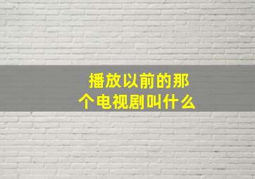 播放以前的那个电视剧叫什么