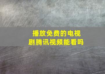 播放免费的电视剧腾讯视频能看吗