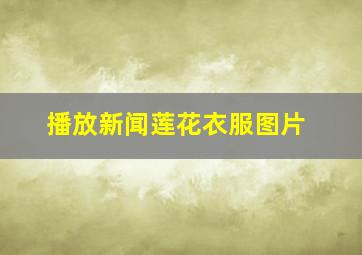 播放新闻莲花衣服图片