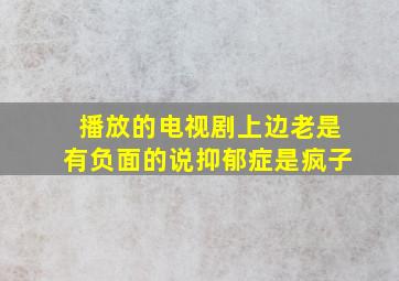 播放的电视剧上边老是有负面的说抑郁症是疯子