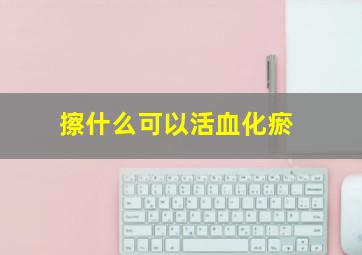 擦什么可以活血化瘀