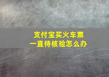 支付宝买火车票一直待核验怎么办