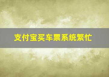 支付宝买车票系统繁忙