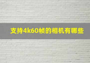 支持4k60帧的相机有哪些