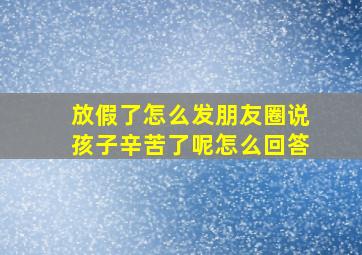 放假了怎么发朋友圈说孩子辛苦了呢怎么回答