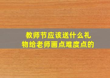 教师节应该送什么礼物给老师画点难度点的