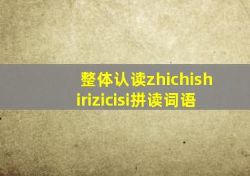 整体认读zhichishirizicisi拼读词语