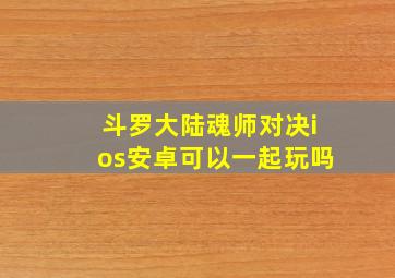 斗罗大陆魂师对决ios安卓可以一起玩吗