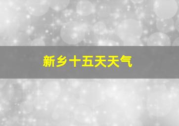 新乡十五天天气