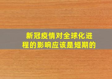 新冠疫情对全球化进程的影响应该是短期的