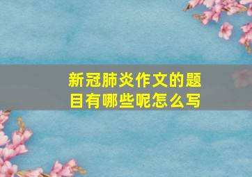 新冠肺炎作文的题目有哪些呢怎么写