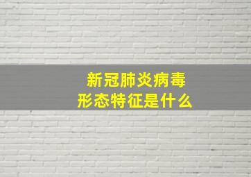 新冠肺炎病毒形态特征是什么