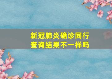 新冠肺炎确诊同行查询结果不一样吗