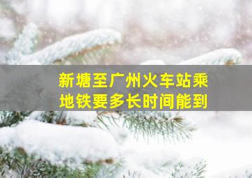 新塘至广州火车站乘地铁要多长时间能到