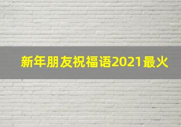 新年朋友祝福语2021最火