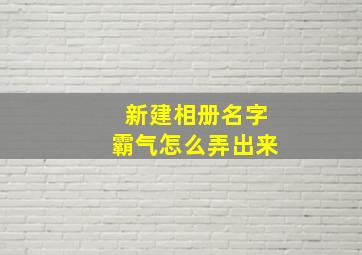 新建相册名字霸气怎么弄出来