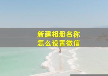 新建相册名称怎么设置微信