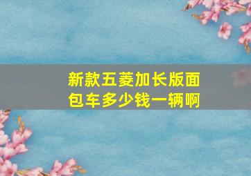 新款五菱加长版面包车多少钱一辆啊