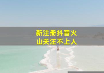 新注册抖音火山关注不上人