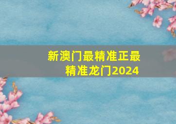 新澳门最精准正最精准龙门2024