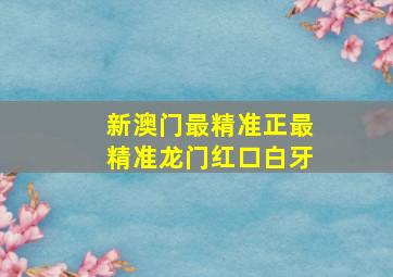 新澳门最精准正最精准龙门红口白牙