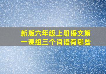 新版六年级上册语文第一课组三个词语有哪些