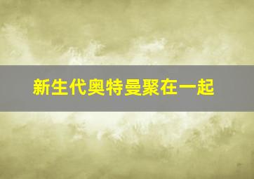 新生代奥特曼聚在一起