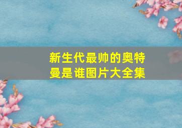 新生代最帅的奥特曼是谁图片大全集