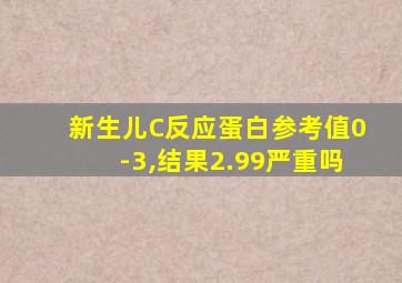 新生儿C反应蛋白参考值0-3,结果2.99严重吗