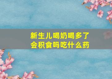 新生儿喝奶喝多了会积食吗吃什么药