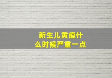 新生儿黄疸什么时候严重一点