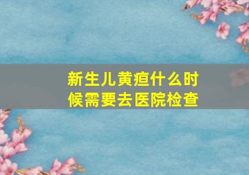 新生儿黄疸什么时候需要去医院检查