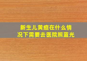 新生儿黄疸在什么情况下需要去医院照蓝光