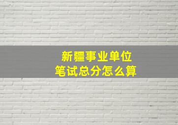 新疆事业单位笔试总分怎么算