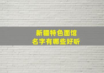 新疆特色面馆名字有哪些好听