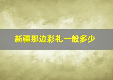 新疆那边彩礼一般多少