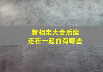 新相亲大会后续还在一起的有哪些