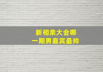 新相亲大会哪一期男嘉宾最帅