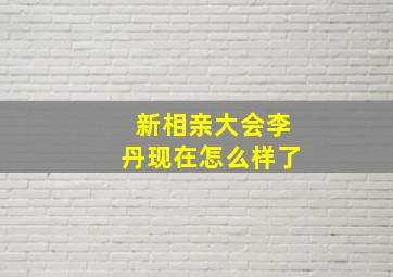 新相亲大会李丹现在怎么样了