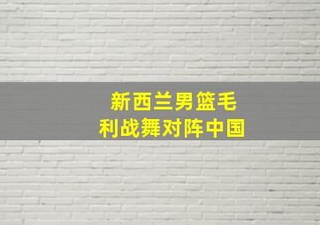 新西兰男篮毛利战舞对阵中国