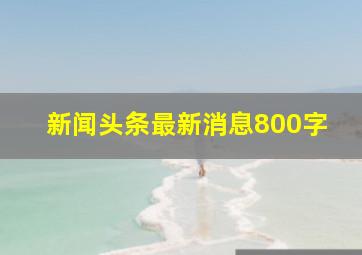 新闻头条最新消息800字