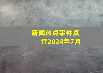 新闻热点事件点评2024年7月