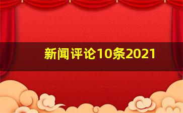 新闻评论10条2021