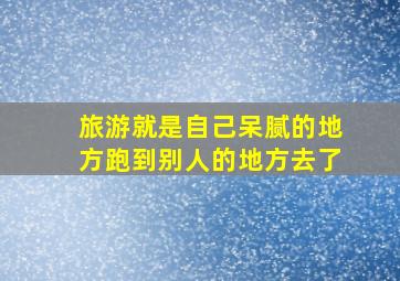 旅游就是自己呆腻的地方跑到别人的地方去了