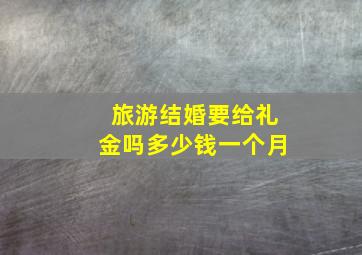 旅游结婚要给礼金吗多少钱一个月