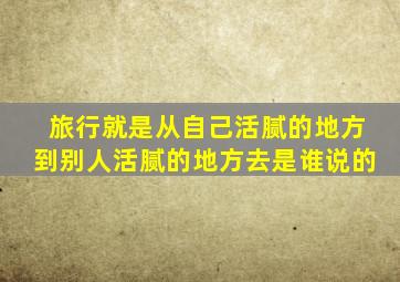 旅行就是从自己活腻的地方到别人活腻的地方去是谁说的