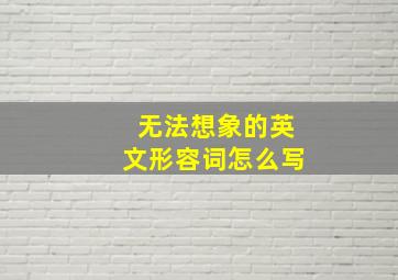 无法想象的英文形容词怎么写