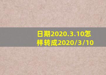 日期2020.3.10怎样转成2020/3/10