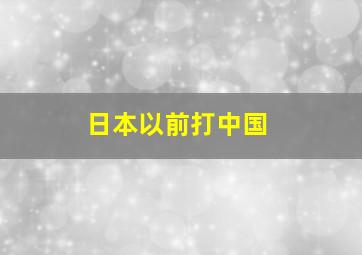 日本以前打中国