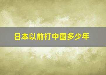 日本以前打中国多少年